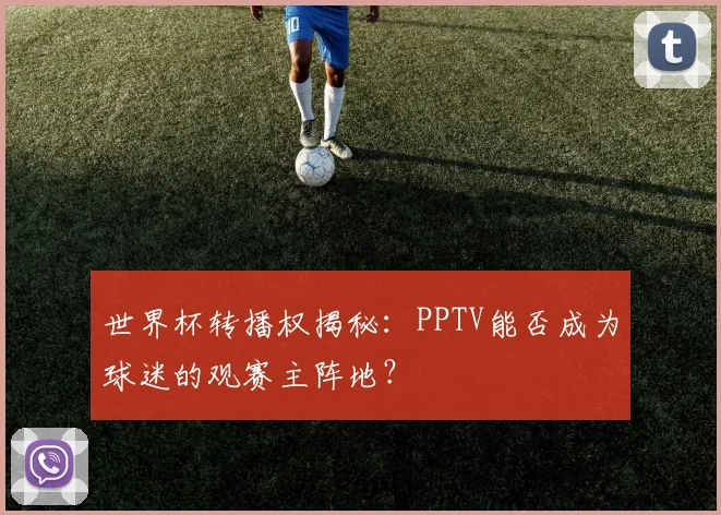 世界杯转播权揭秘：PPTV能否成为球迷的观赛主阵地？