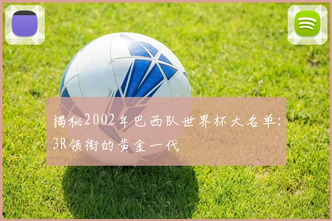 揭秘2002年巴西队世界杯大名单：3R领衔的黄金一代