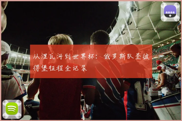 从涅瓦河到世界杯：俄罗斯队圣彼得堡征程全记录