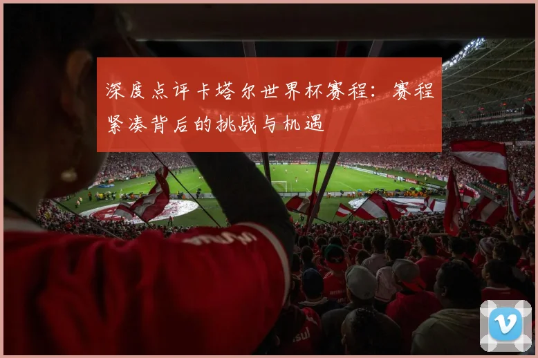 深度点评卡塔尔世界杯赛程：赛程紧凑背后的挑战与机遇