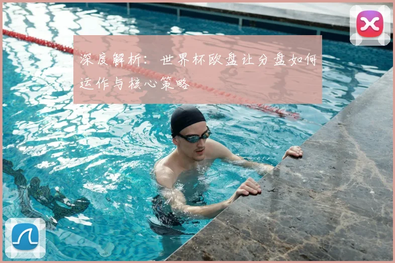 深度解析:世界杯欧盘让分盘如何运作与核心策略