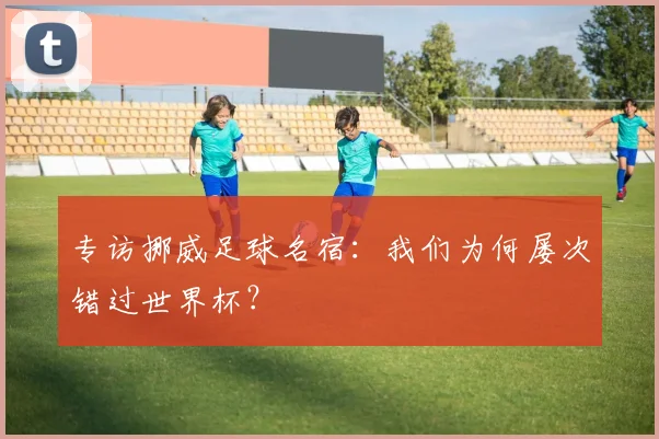 专访挪威足球名宿:我们为何屡次错过世界杯?