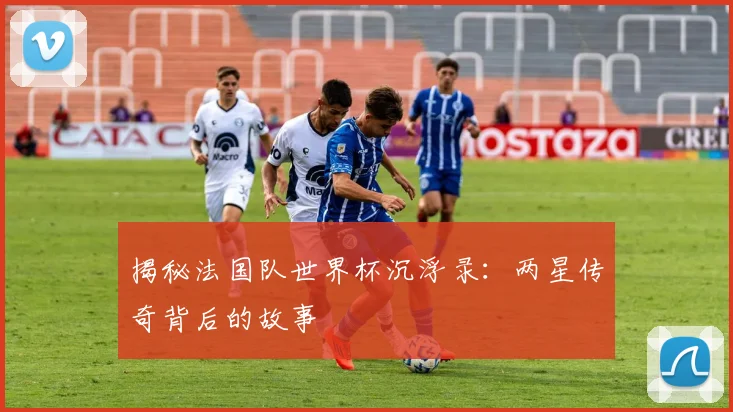 揭秘法国队世界杯沉浮录:两星传奇背后的故事