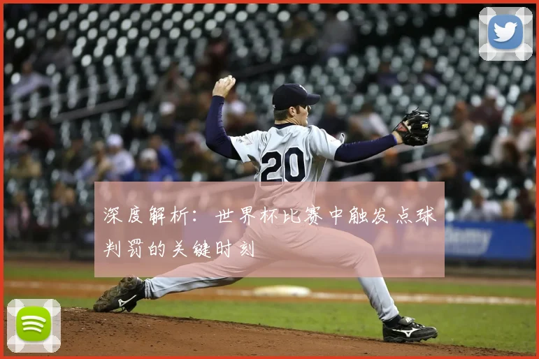 深度解析:世界杯比赛中触发点球判罚的关键时刻