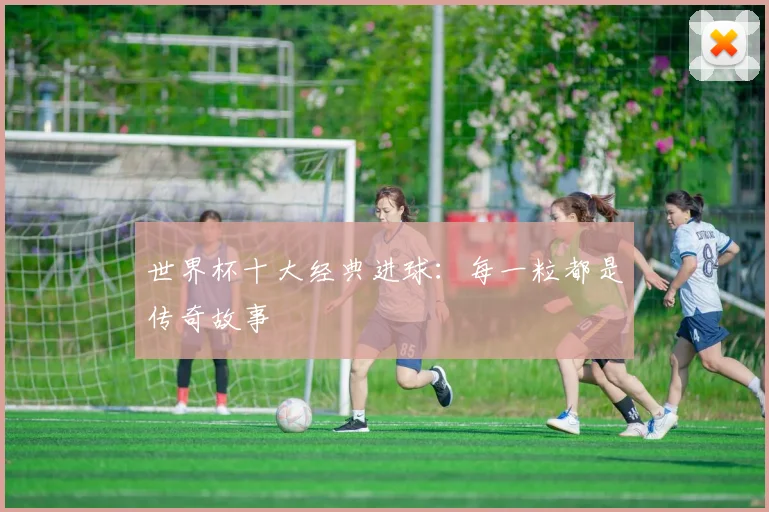 世界杯十大经典进球:每一粒都是传奇故事