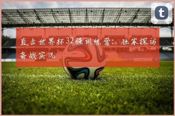 直击世界杯32强训练营：独家探访备战实况