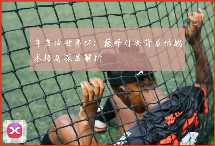 年男排世界杯：巅峰对决背后的战术格局深度解析
