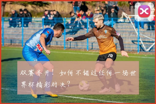 双赛齐开!如何不错过任何一场世界杯精彩对决?