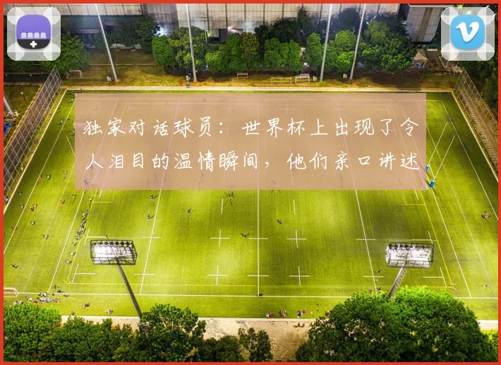 独家对话球员：世界杯上出现了令人泪目的温情瞬间，他们亲口讲述