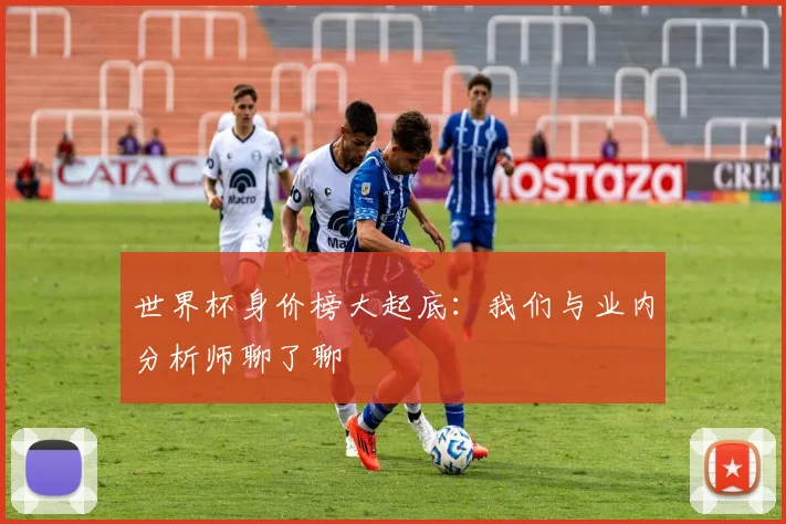 世界杯身价榜大起底:我们与业内分析师聊了聊
