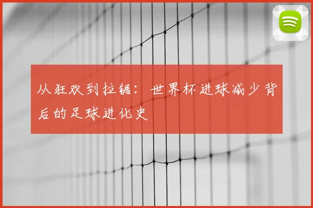 从狂欢到拉锯：世界杯进球减少背后的足球进化史
