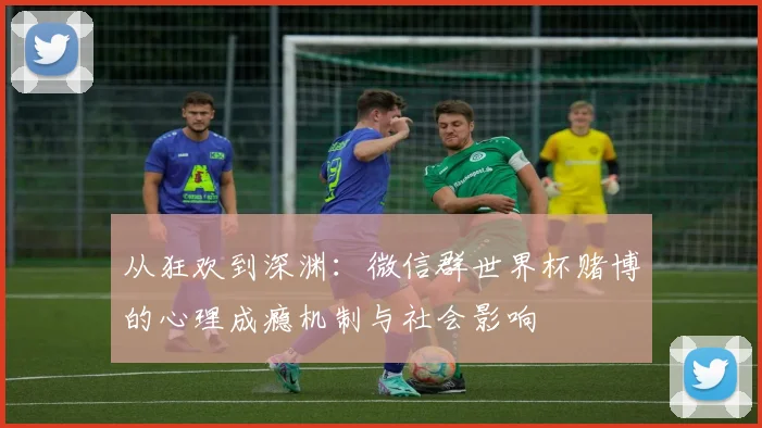 从狂欢到深渊：微信群世界杯赌博的心理成瘾机制与社会影响