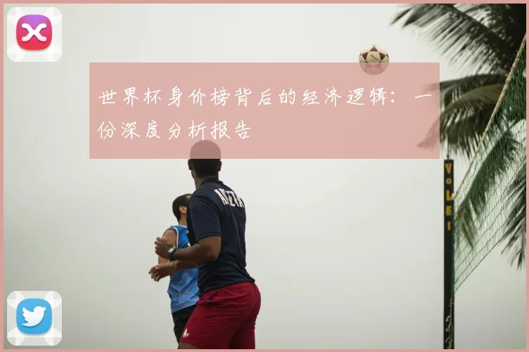 世界杯身价榜背后的经济逻辑:一份深度分析报告